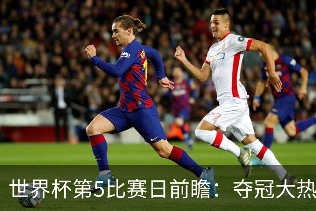 世界杯第5比赛日前瞻：夺冠大热西班牙出战，亚洲球会集体亮相