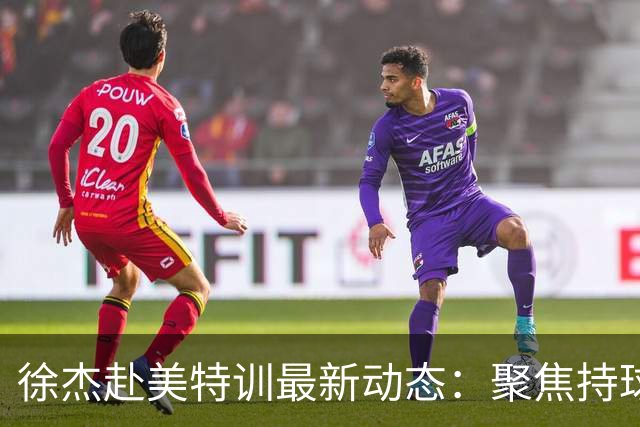 徐杰赴美特训最新动态：聚焦持球与投篮，期待全面进攻蜕变！