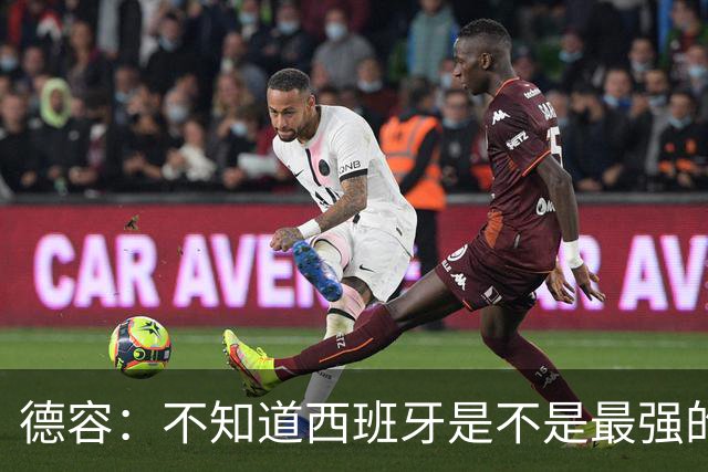 德容：不知道西班牙是不是最强的，目前阿根廷是卫冕冠军